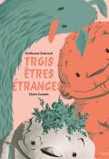 Trois êtres étranges, Guillaume Guéraud, Claire Cantais, livre jeunesse